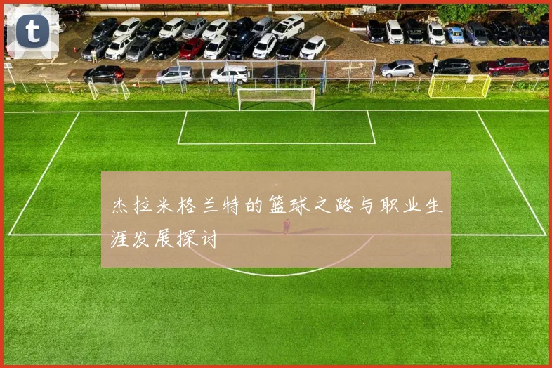 杰拉米格兰特的篮球之路与职业生涯发展探讨