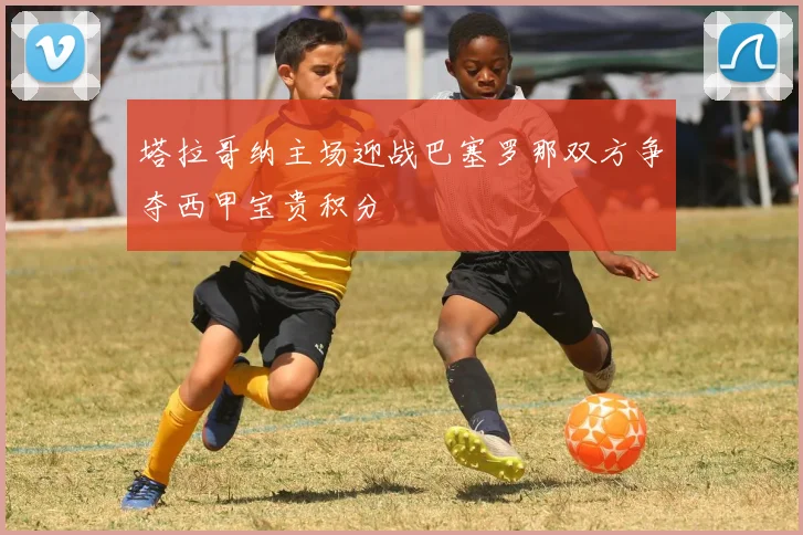 塔拉哥纳主场迎战巴塞罗那双方争夺西甲宝贵积分