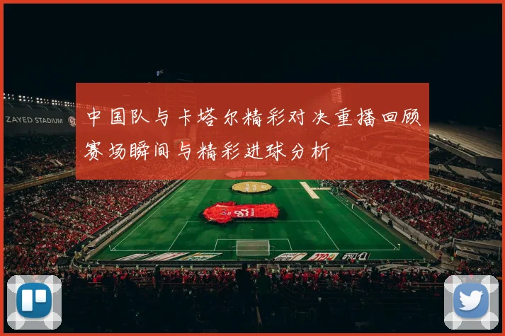 中国队与卡塔尔精彩对决重播回顾赛场瞬间与精彩进球分析