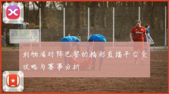 利物浦对阵巴黎的精彩直播平台全攻略与赛事分析