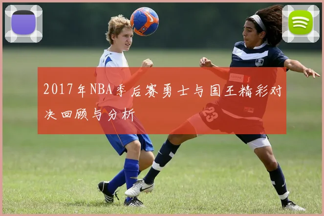 2017年NBA季后赛勇士与国王精彩对决回顾与分析