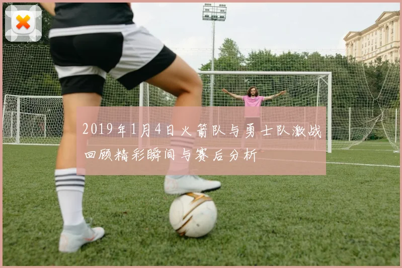 2019年1月4日火箭队与勇士队激战回顾精彩瞬间与赛后分析