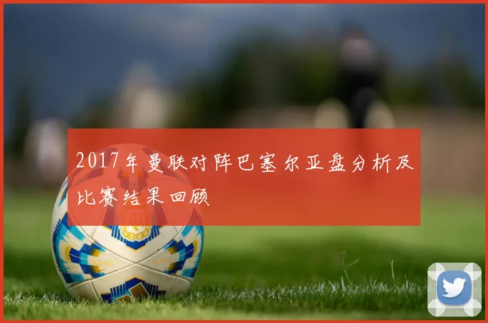 2017年曼联对阵巴塞尔亚盘分析及比赛结果回顾