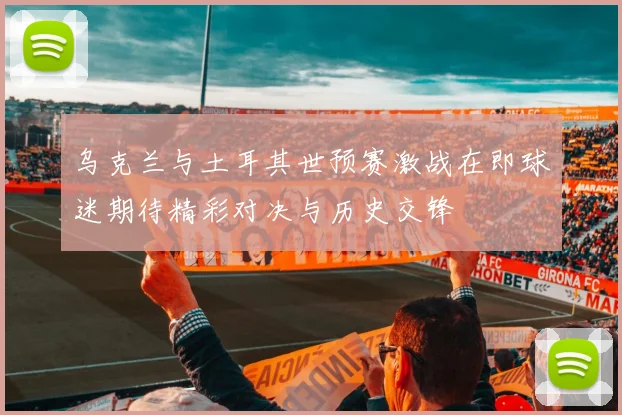 乌克兰与土耳其世预赛激战在即球迷期待精彩对决与历史交锋