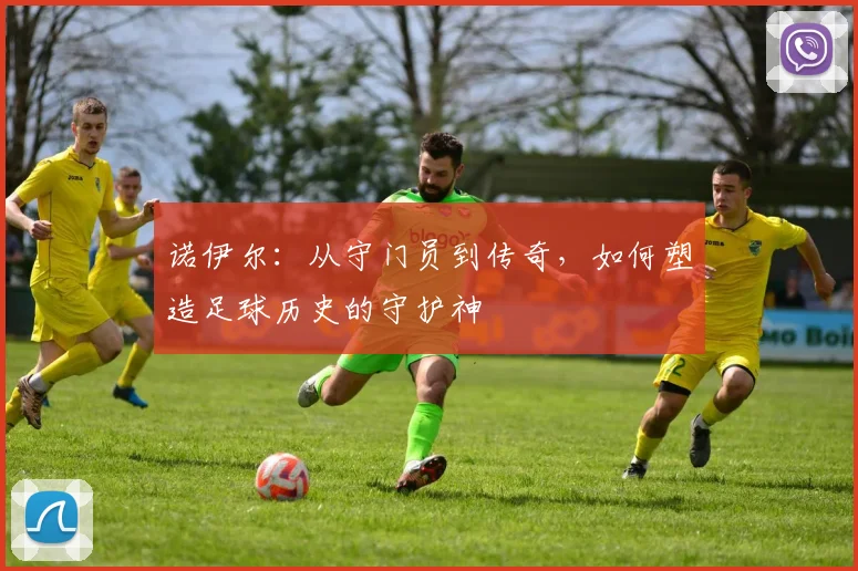 诺伊尔：从守门员到传奇，如何塑造足球历史的守护神