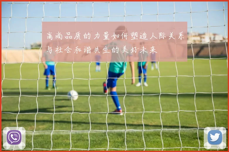 高尚品质的力量如何塑造人际关系与社会和谐共生的美好未来