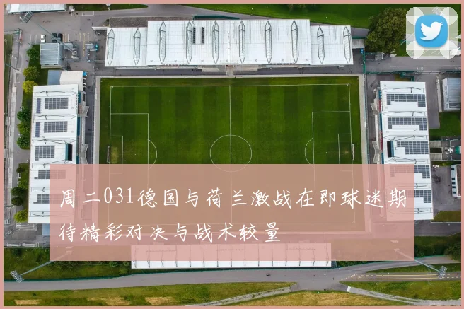 周二031德国与荷兰激战在即球迷期待精彩对决与战术较量