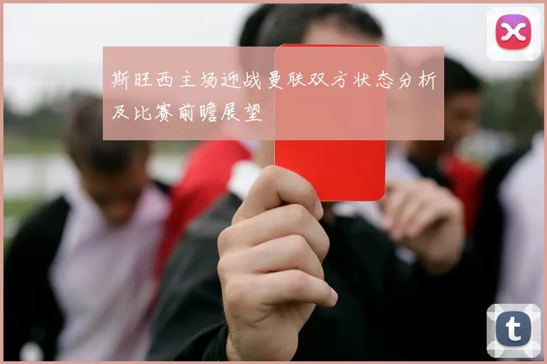 斯旺西主场迎战曼联双方状态分析及比赛前瞻展望