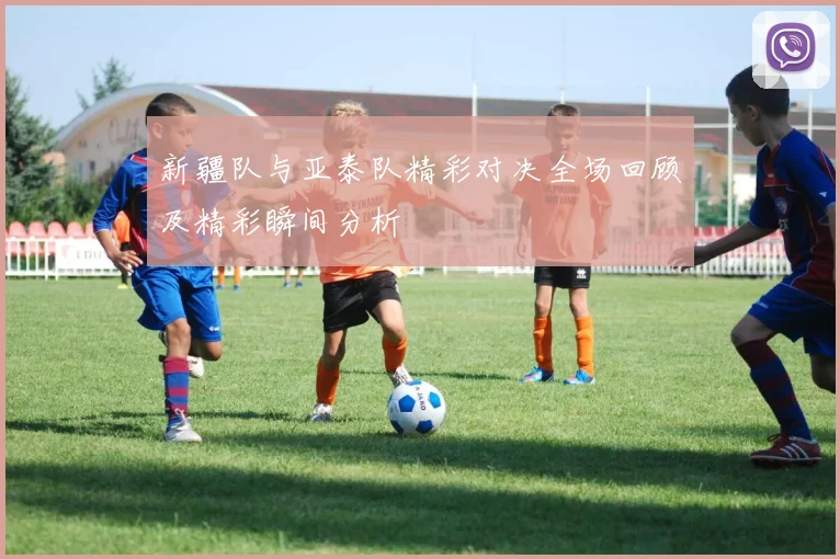 新疆队与亚泰队精彩对决全场回顾及精彩瞬间分析