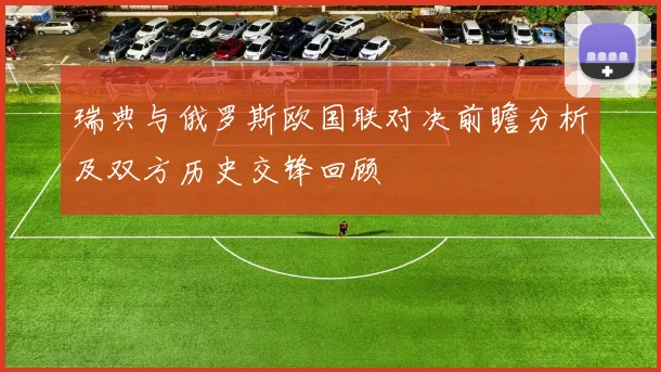 瑞典与俄罗斯欧国联对决前瞻分析及双方历史交锋回顾