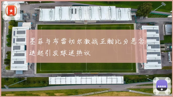 墨菲与布雷切尔激战正酣比分悬念迭起引发球迷热议